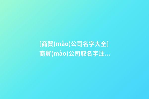 [商貿(mào)公司名字大全]商貿(mào)公司取名字注意事項(xiàng)-第1張-公司起名-玄機(jī)派
